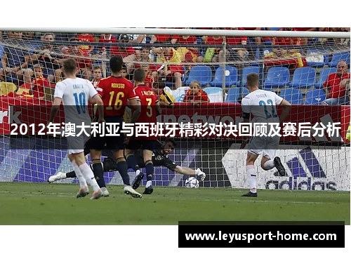 2012年澳大利亚与西班牙精彩对决回顾及赛后分析