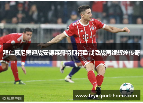 拜仁慕尼黑迎战安德莱赫特期待欧战激战再续辉煌传奇
