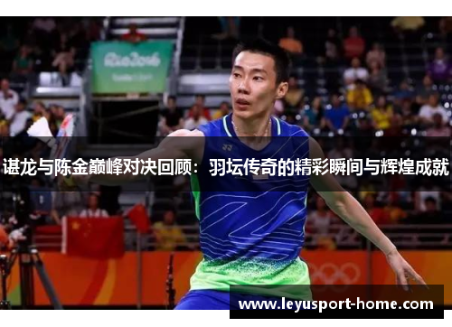 谌龙与陈金巅峰对决回顾：羽坛传奇的精彩瞬间与辉煌成就